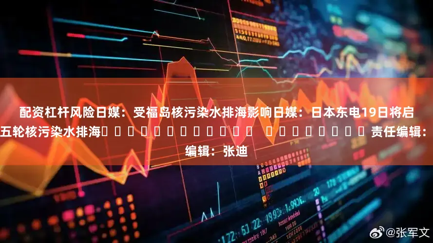 配资杠杆风险日媒：受福岛核污染水排海影响　　日媒：日本东电19日将启动第五轮核污染水排海												  								责任编辑：张迪