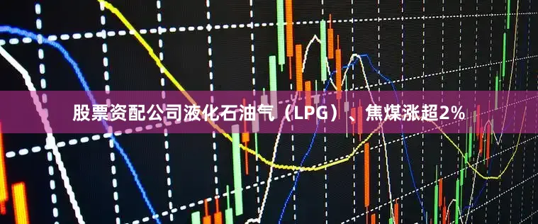 股票资配公司液化石油气（LPG）、焦煤涨超2%