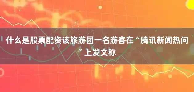 什么是股票配资该旅游团一名游客在“腾讯新闻热问”上发文称