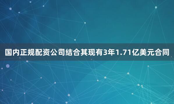 国内正规配资公司结合其现有3年1.71亿美元合同