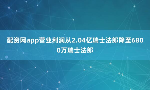 配资网app营业利润从2.04亿瑞士法郎降至6800万瑞士法郎