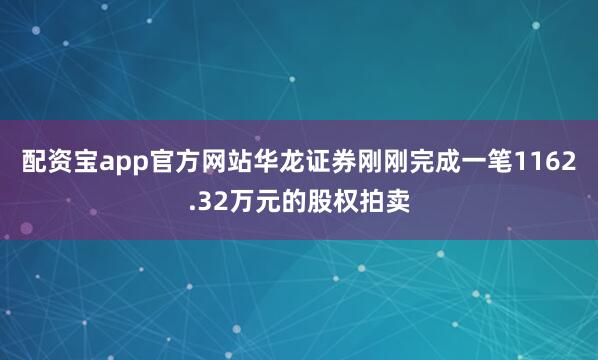 配资宝app官方网站华龙证券刚刚完成一笔1162.32万元的股权拍卖