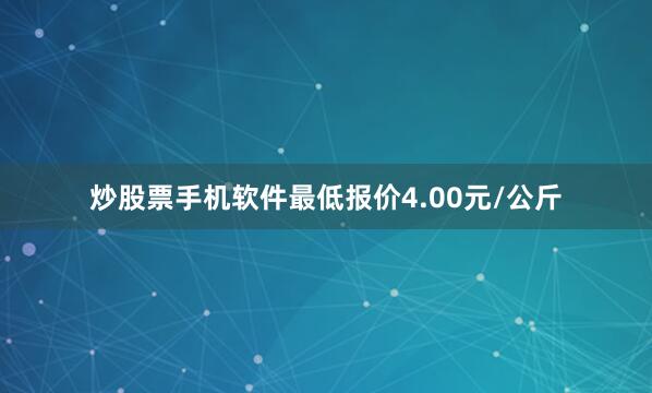 炒股票手机软件最低报价4.00元/公斤