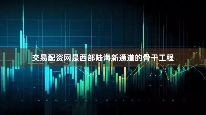 交易配资网是西部陆海新通道的骨干工程