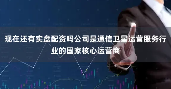 现在还有实盘配资吗公司是通信卫星运营服务行业的国家核心运营商