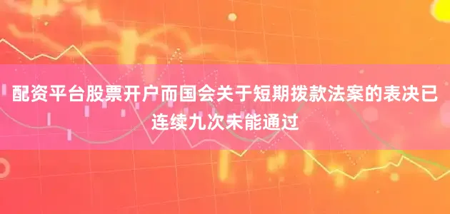 配资平台股票开户而国会关于短期拨款法案的表决已连续九次未能通过