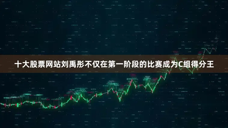 十大股票网站刘禹彤不仅在第一阶段的比赛成为C组得分王