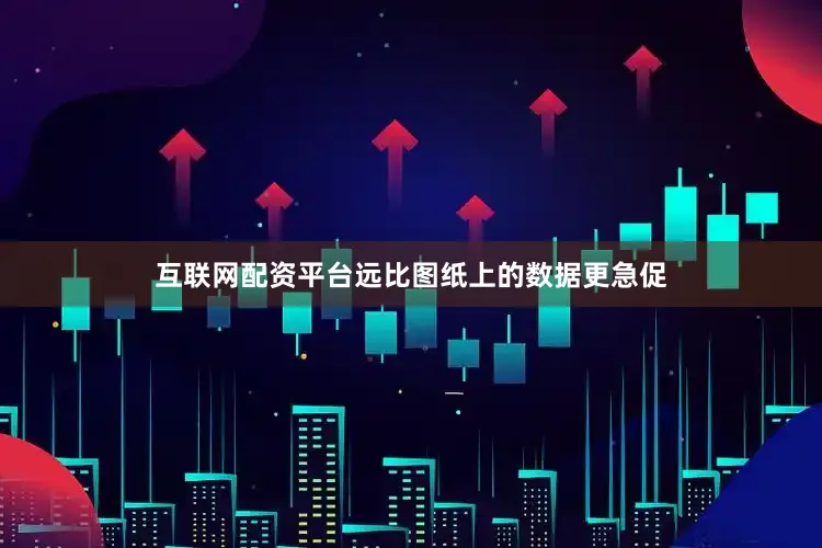 互联网配资平台远比图纸上的数据更急促