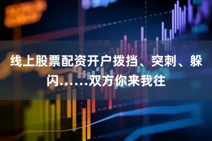 线上股票配资开户拨挡、突刺、躲闪……双方你来我往
