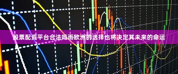 股票配资平台合法吗而欧洲的选择也将决定其未来的命运