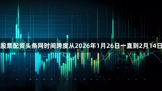 股票配资头条网时间跨度从2026年1月26日一直到2月14日