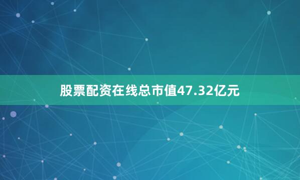 股票配资在线总市值47.32亿元