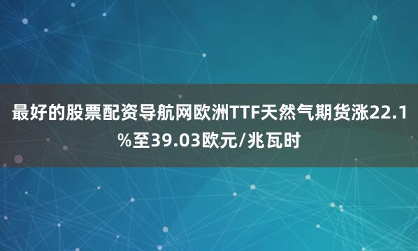 最好的股票配资导航网欧洲TTF天然气期货涨22.1%至39.03欧元/兆瓦时