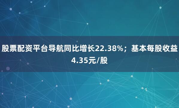 股票配资平台导航同比增长22.38%；基本每股收益4.35元/股