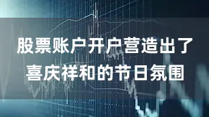 股票账户开户营造出了喜庆祥和的节日氛围
